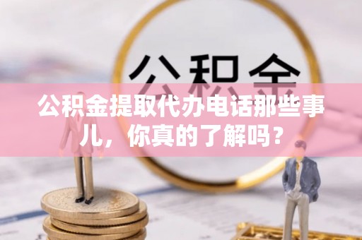太谷公积金提取代办电话那些事儿，你真的了解吗？