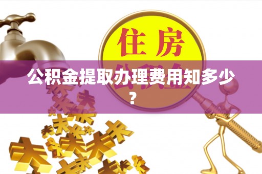 太谷公积金提取办理费用知多少？