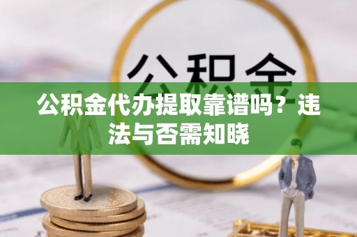 太谷公积金代办提取靠谱吗？违法与否需知晓