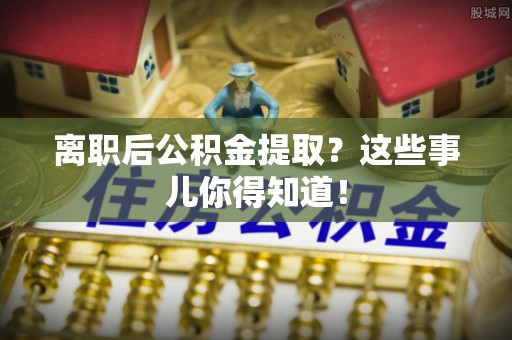 太谷离职后公积金提取？这些事儿你得知道！