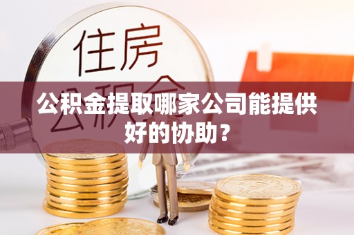 太谷公积金提取哪家公司能提供好的协助？