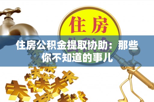 太谷住房公积金提取协助：那些你不知道的事儿