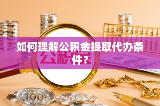 太谷如何理解公积金提取代办条件？